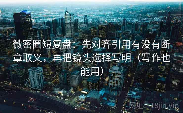 微密圈短复盘:先对齐引用有没有断章取义,再把镜头选择写明(写作也能用) 微密圈短复盘:先对齐引用有没有断章取义,再把镜头选择写明(写作也能用)