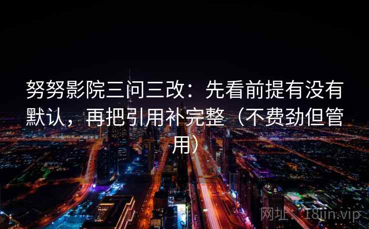 努努影院三问三改:先看前提有没有默认,再把引用补完整(不费劲但管用) 努努影院三问三改:先看前提有没有默认,再把引用补完整(不费劲但管用)
