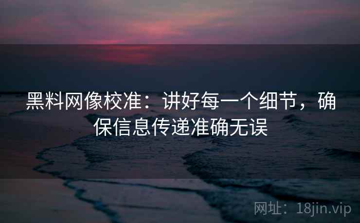 黑料网像校准:讲好每一个细节,确保信息传递准确无误 黑料网像校准:讲好每一个细节,确保信息传递准确无误