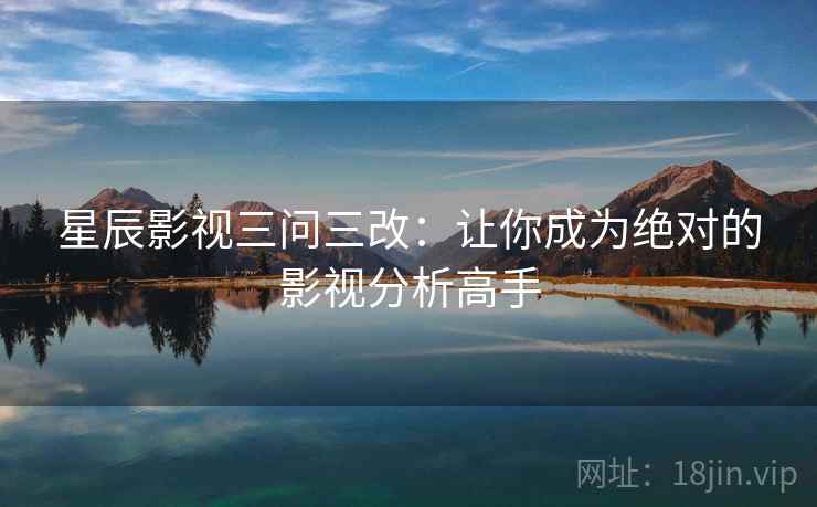 星辰影视三问三改:让你成为绝对的影视分析高手 星辰影视三问三改:让你成为绝对的影视分析高手