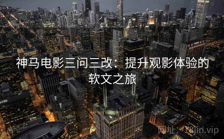神马电影三问三改:提升观影体验的软文之旅 神马电影三问三改:提升观影体验的软文之旅