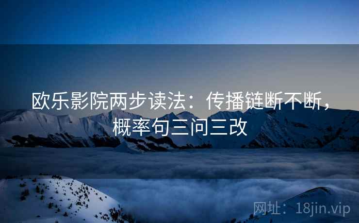 欧乐影院两步读法:传播链断不断,概率句三问三改