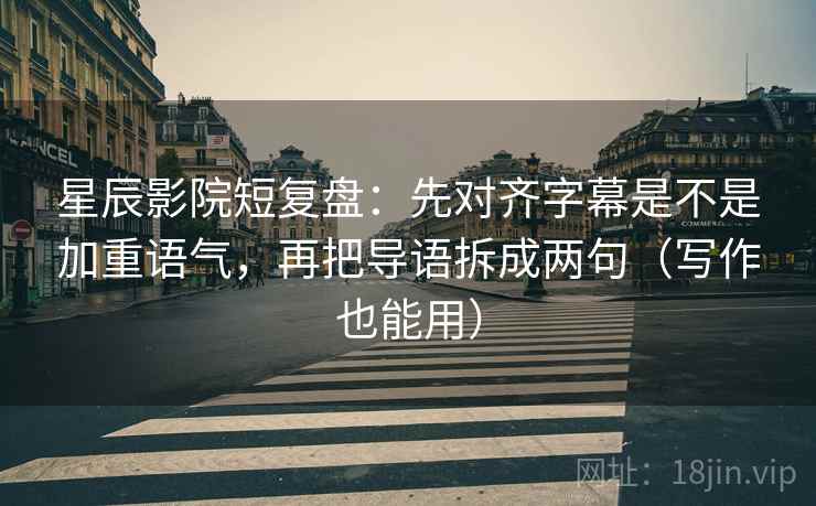星辰影院短复盘:先对齐字幕是不是加重语气,再把导语拆成两句(写作也能用)
