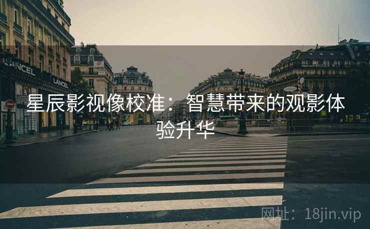 星辰影视像校准:智慧带来的观影体验升华