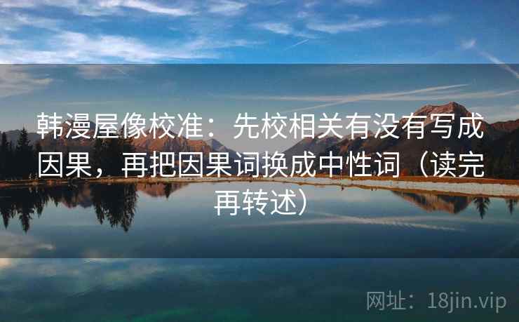 韩漫屋像校准:先校相关有没有写成因果,再把因果词换成中性词(读完再转述) 韩漫屋像校准:先校相关有没有写成因果,再把因果词换成中性词(读完再转述)