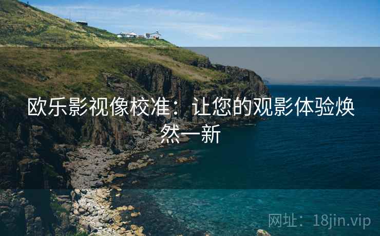 欧乐影视像校准:让您的观影体验焕然一新 欧乐影视像校准:让您的观影体验焕然一新