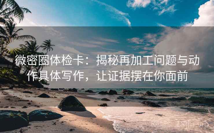 微密圈体检卡:揭秘再加工问题与动作具体写作,让证据摆在你面前