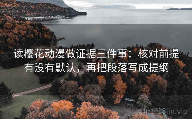 读樱花动漫做证据三件事:核对前提有没有默认,再把段落写成提纲