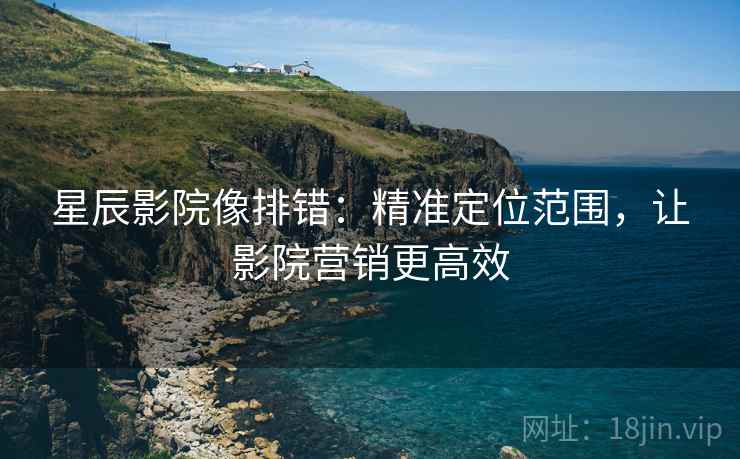 星辰影院像排错:精准定位范围,让影院营销更高效