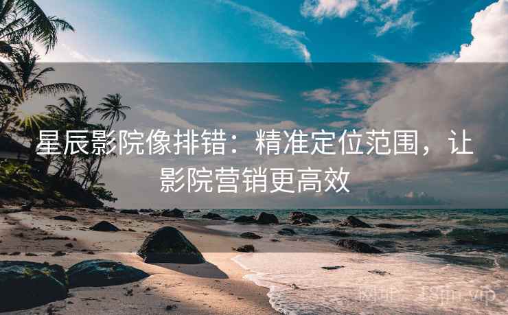 星辰影院像排错:精准定位范围,让影院营销更高效 星辰影院像排错:精准定位范围,让影院营销更高效