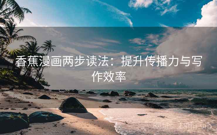 香蕉漫画两步读法:提升传播力与写作效率 香蕉漫画两步读法:提升传播力与写作效率