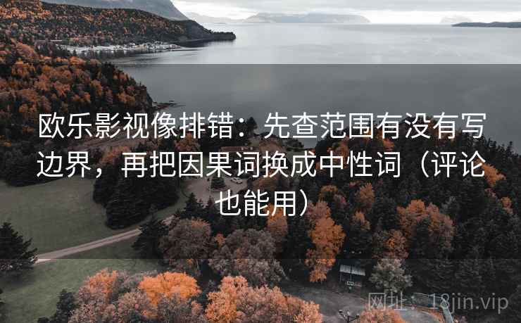 欧乐影视像排错:先查范围有没有写边界,再把因果词换成中性词(评论也能用) 欧乐影视像排错:先查范围有没有写边界,再把因果词换成中性词(评论也能用)