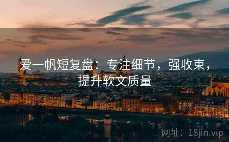 爱一帆短复盘:专注细节,强收束,提升软文质量 爱一帆短复盘:专注细节,强收束,提升软文质量