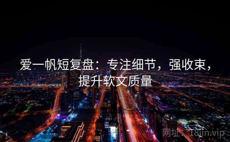 爱一帆短复盘:专注细节,强收束,提升软文质量
