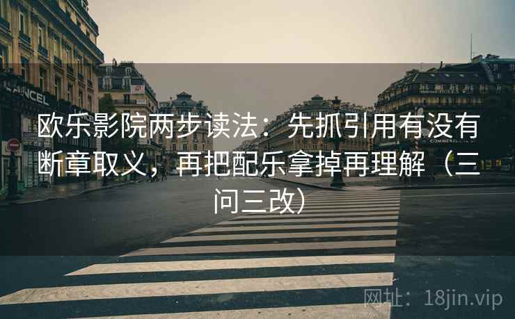 欧乐影院两步读法:先抓引用有没有断章取义,再把配乐拿掉再理解(三问三改)