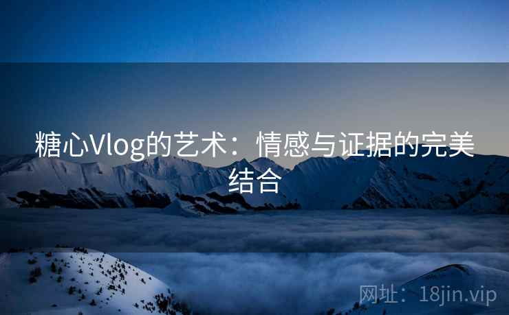 糖心Vlog的艺术:情感与证据的完美结合 糖心Vlog的艺术:情感与证据的完美结合