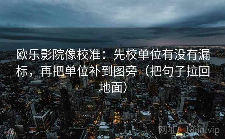 欧乐影院像校准:先校单位有没有漏标,再把单位补到图旁(把句子拉回地面) 欧乐影院像校准:先校单位有没有漏标,再把单位补到图旁(把句子拉回地面)