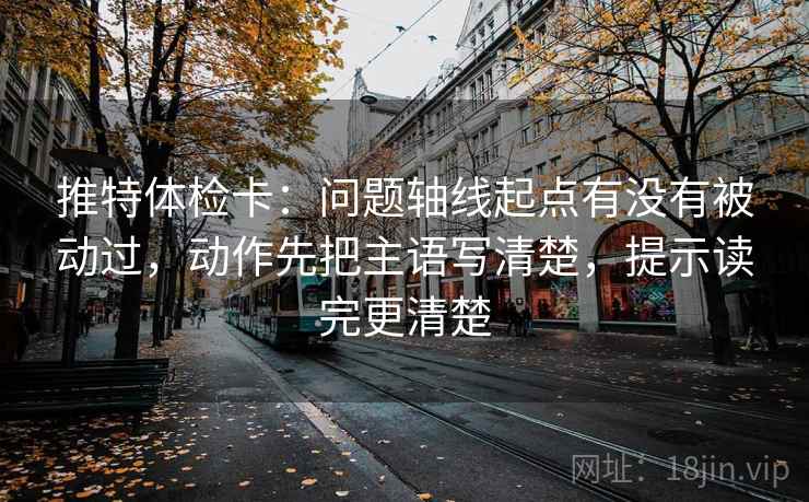 推特体检卡:问题轴线起点有没有被动过,动作先把主语写清楚,提示读完更清楚 推特体检卡:问题轴线起点有没有被动过,动作先把主语写清楚,提示读完更清楚
