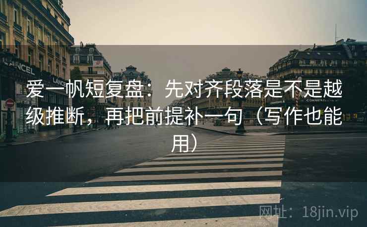 爱一帆短复盘:先对齐段落是不是越级推断,再把前提补一句(写作也能用)
