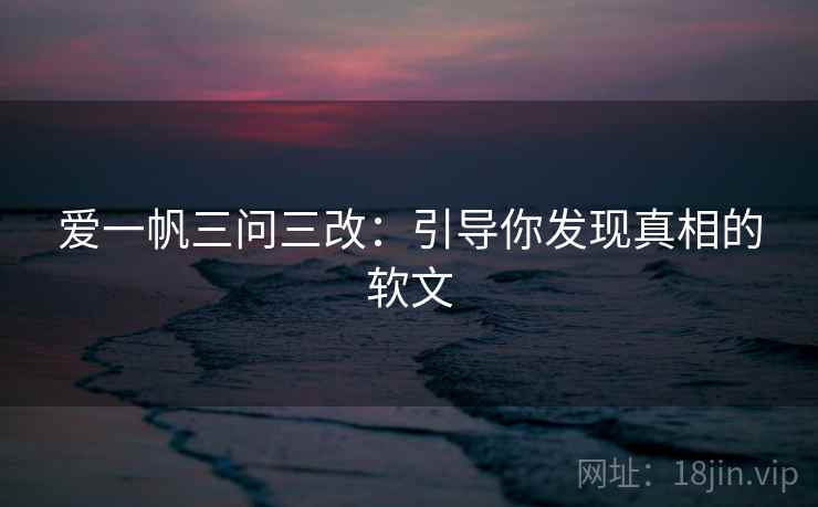 爱一帆三问三改:引导你发现真相的软文