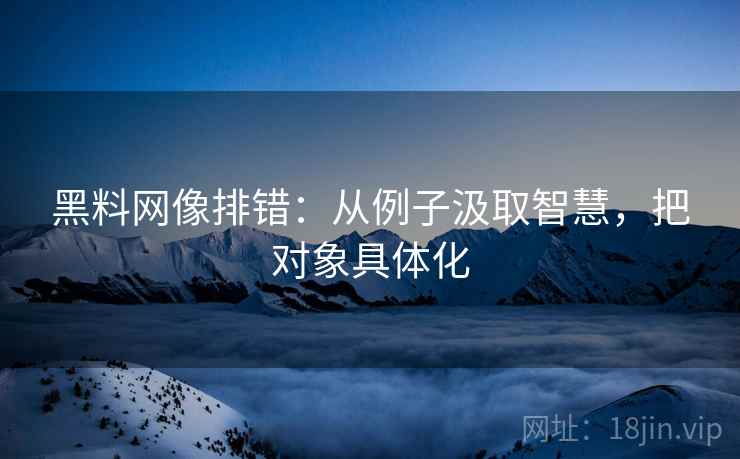黑料网像排错:从例子汲取智慧,把对象具体化