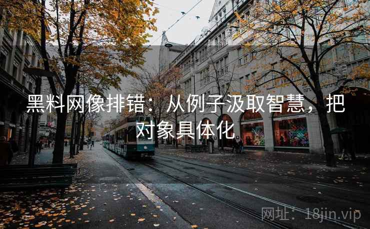 黑料网像排错:从例子汲取智慧,把对象具体化 黑料网像排错:从例子汲取智慧,把对象具体化