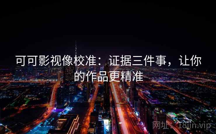 可可影视像校准:证据三件事,让你的作品更精准
