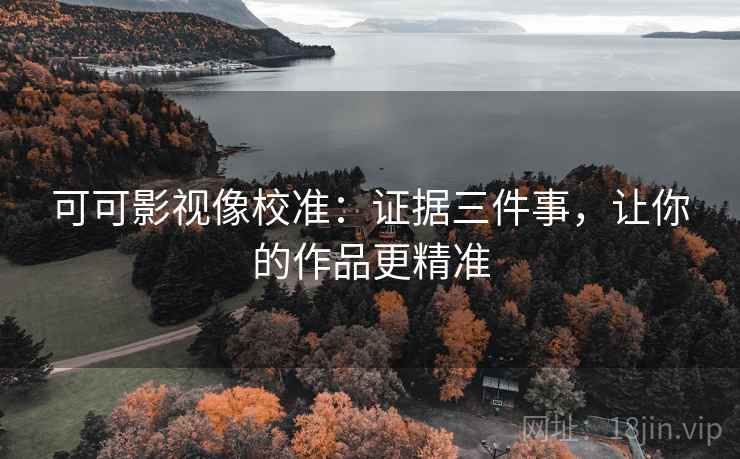可可影视像校准:证据三件事,让你的作品更精准 可可影视像校准:证据三件事,让你的作品更精准