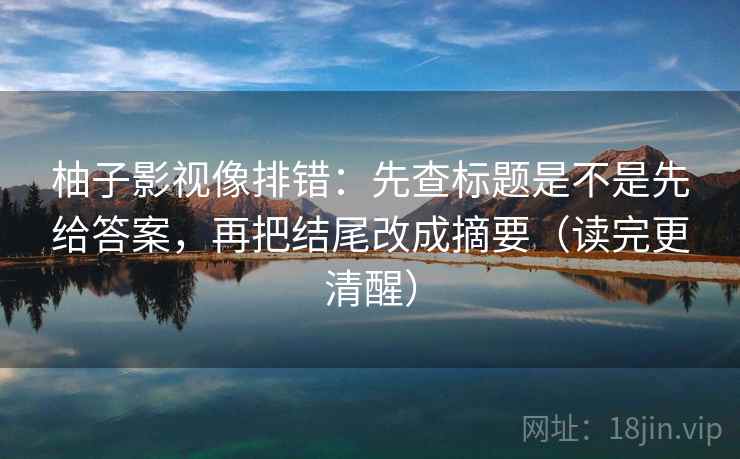 柚子影视像排错:先查标题是不是先给答案,再把结尾改成摘要(读完更清醒)