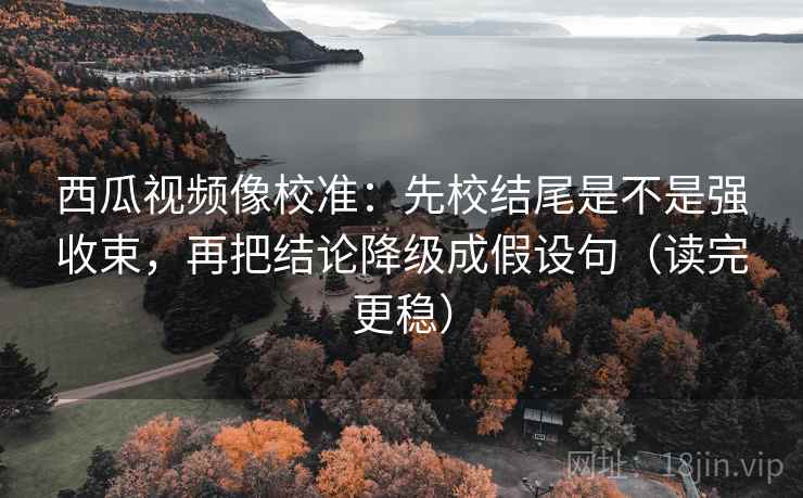 西瓜视频像校准:先校结尾是不是强收束,再把结论降级成假设句(读完更稳) 西瓜视频像校准:先校结尾是不是强收束,再把结论降级成假设句(读完更稳)