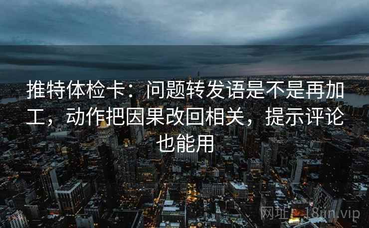 推特体检卡:问题转发语是不是再加工,动作把因果改回相关,提示评论也能用 推特体检卡:问题转发语是不是再加工,动作把因果改回相关,提示评论也能用