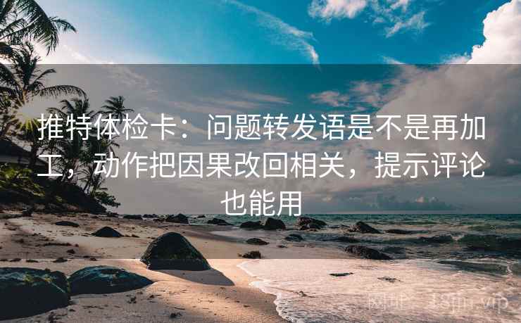 推特体检卡:问题转发语是不是再加工,动作把因果改回相关,提示评论也能用