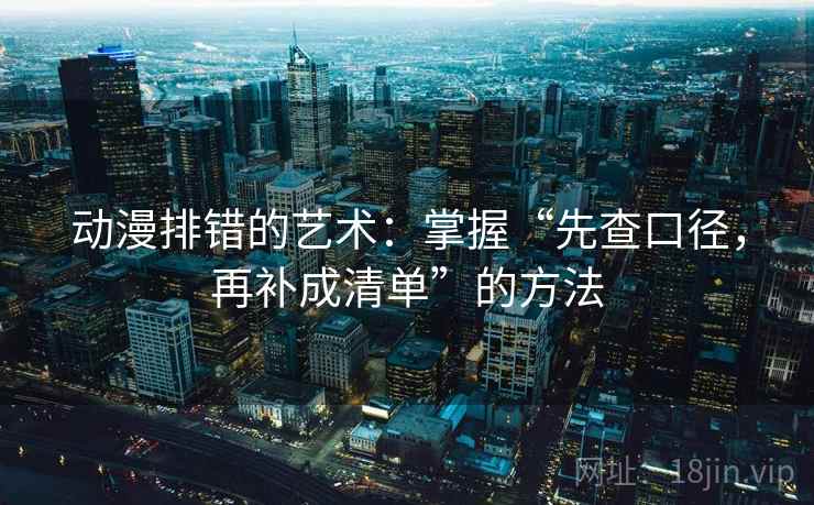 动漫排错的艺术:掌握“先查口径,再补成清单”的方法 动漫排错的艺术:掌握“先查口径,再补成清单”的方法